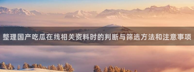 最新网络事件:整理国产吃瓜在线相关资料时的判断与筛选方法和注意事项