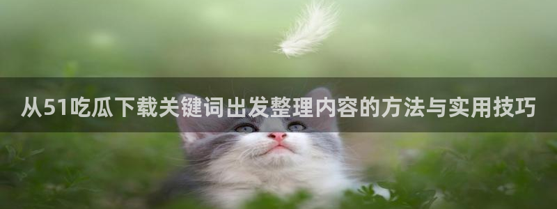 51吃瓜热门热搜:从51吃瓜下载关键词出发整理内容的方法与实用技巧