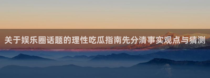 吃瓜最新热搜:关于娱乐圈话题的理性吃瓜指南先分清事实观点与猜测