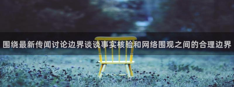 今日吃瓜爆料:围绕最新传闻讨论边界谈谈事实核验和网络围观之间的合理边界