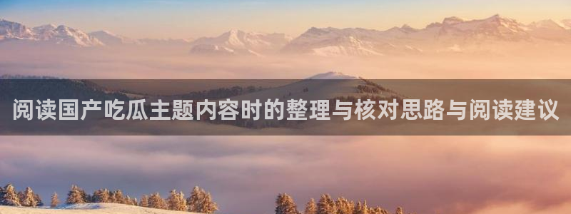 最新吃瓜:阅读国产吃瓜主题内容时的整理与核对思路与阅读建议