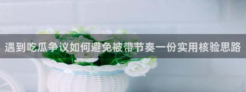 热门吃瓜话题:遇到吃瓜争议如何避免被带节奏一份实用核验思路