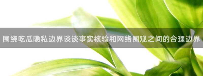 51吃瓜事件搜索:围绕吃瓜隐私边界谈谈事实核验和网络围观之间的合理边界
