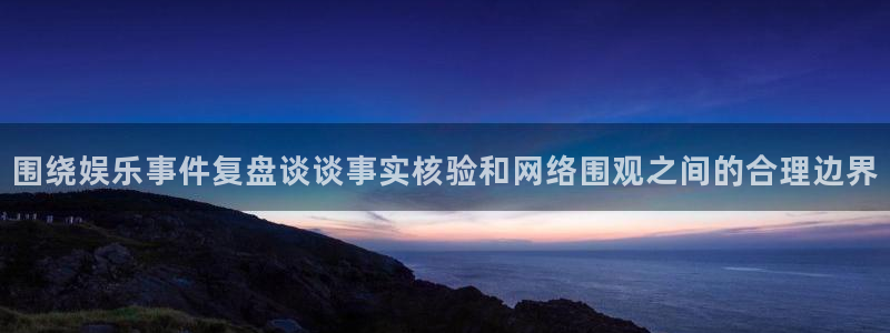 51吃瓜热点榜:围绕娱乐事件复盘谈谈事实核验和网络围观之间的合理边界