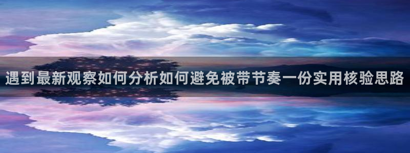 热点资讯大全：遇到最新观察如何分析如何避免被带节奏一份实用核验思路