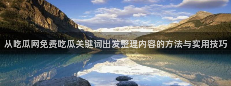 吃瓜爆料网站：从吃瓜网免费吃瓜关键词出发整理内容的方法与实用技巧