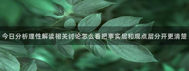 51吃瓜爆料:今日分析理性解读相关讨论怎么看把事实层和观点层分开更清楚